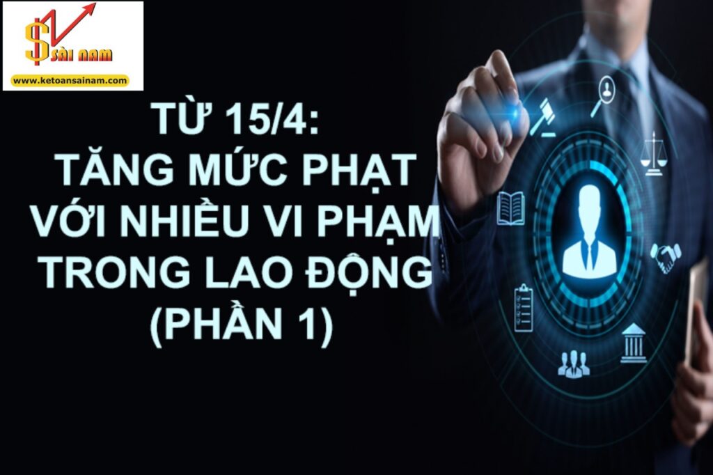TỪ 15/04: TĂNG MỨC PHẠT VỚI NHIỀU VI PHẠM TRONG LAO ĐỘNG (PHẦN 1)